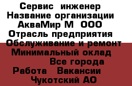 Сервис -инженер › Название организации ­ АкваМир-М, ООО › Отрасль предприятия ­ Обслуживание и ремонт › Минимальный оклад ­ 60 000 - Все города Работа » Вакансии   . Чукотский АО